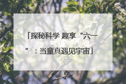 探秘科学 趣享“六一”：当童真遇见宇宙