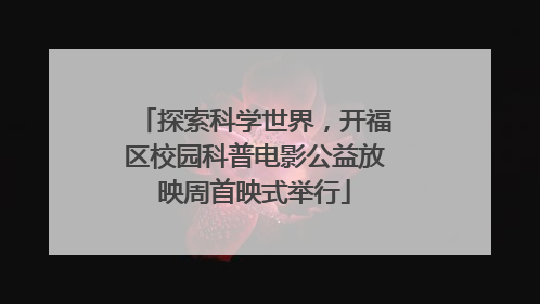 探索科学世界，开福区校园科普电影公益放映周首映式举行