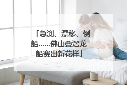 急刹、漂移、倒船……佛山叠滘龙船赛出新花样