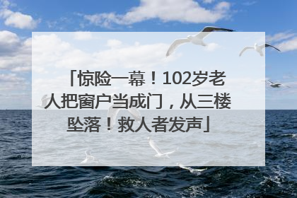 惊险一幕！102岁老人把窗户当成门，从三楼坠落！救人者发声