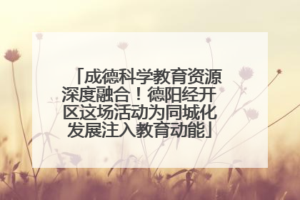 成德科学教育资源深度融合！德阳经开区这场活动为同城化发展注入教育动能