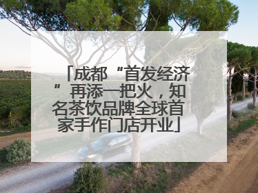 成都“首发经济”再添一把火，知名茶饮品牌全球首家手作门店开业