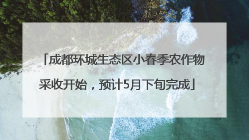 成都环城生态区小春季农作物采收开始，预计5月下旬完成