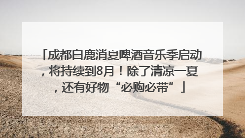成都白鹿消夏啤酒音乐季启动，将持续到8月！除了清凉一夏，还有好物“必购必带”