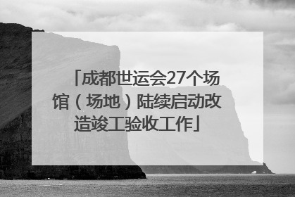 成都世运会27个场馆（场地）陆续启动改造竣工验收工作