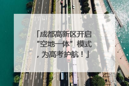 成都高新区开启“空地一体”模式，为高考护航！
