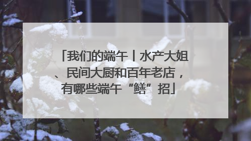 我们的端午丨水产大姐、民间大厨和百年老店，有哪些端午“鳝”招