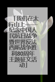 我们在太行山上——纪念中国人民抗日战争暨世界反法西斯战争胜利80周年主题征文活动