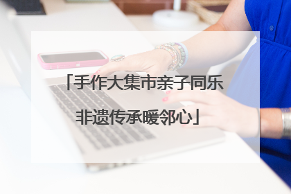 手作大集市亲子同乐 非遗传承暖邻心