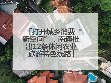 打开城乡消费“新空间”，南通推出12条休闲农业旅游特色线路