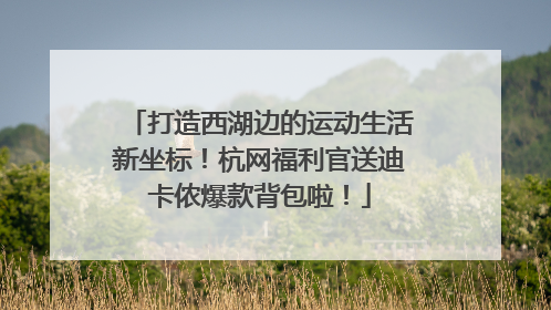 打造西湖边的运动生活新坐标！杭网福利官送迪卡侬爆款背包啦！