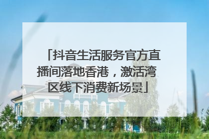 抖音生活服务官方直播间落地香港，激活湾区线下消费新场景