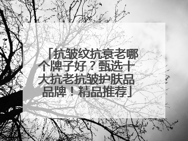 抗皱纹抗衰老哪个牌子好？甄选十大抗老抗皱护肤品品牌！精品推荐