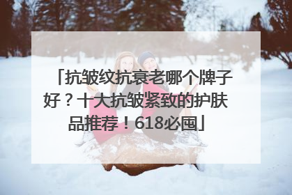 抗皱纹抗衰老哪个牌子好？十大抗皱紧致的护肤品推荐！618必囤