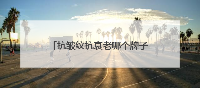 抗皱纹抗衰老哪个牌子好？抗老去皱纹护肤品推荐，都说好用的产品
