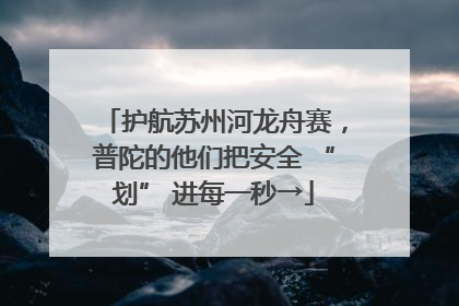 护航苏州河龙舟赛，普陀的他们把安全 “划” 进每一秒→