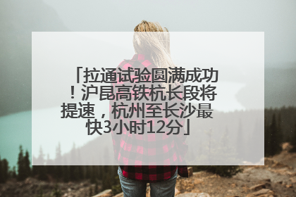 拉通试验圆满成功！沪昆高铁杭长段将提速，杭州至长沙最快3小时12分
