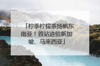 柠季柠檬茶扬帆东南亚！首站进驻新加坡、马来西亚