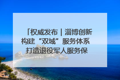 权威发布｜淄博创新构建“双域”服务体系 打造退役军人服务保障“淄博样板”
