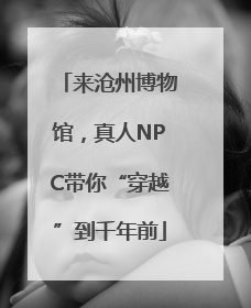 来沧州博物馆，真人NPC带你“穿越”到千年前