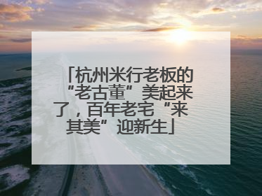 杭州米行老板的“老古董”美起来了，百年老宅“来其美”迎新生