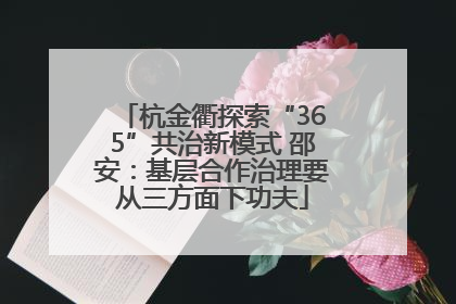 杭金衢探索“365”共治新模式 邵安：基层合作治理要从三方面下功夫
