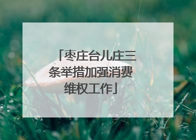 枣庄台儿庄三条举措加强消费维权工作