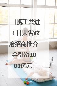 携手共进！甘肃省政府招商推介会引资1001亿元