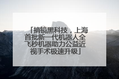 摘镜黑科技，上海首批新一代机器人全飞秒机器助力公益近视手术极速升级