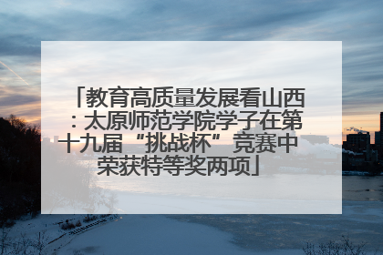 教育高质量发展看山西：太原师范学院学子在第十九届“挑战杯”竞赛中荣获特等奖两项