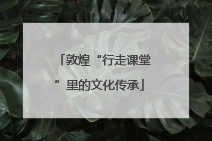 敦煌“行走课堂”里的文化传承