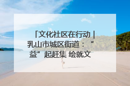 文化社区在行动｜乳山市城区街道：“益”起赶集 绘就文化社区新图景