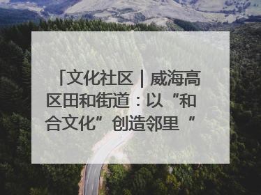 文化社区｜威海高区田和街道：以“和合文化”创造邻里“和合之美”