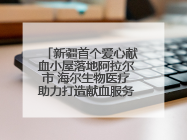 新疆首个爱心献血小屋落地阿拉尔市 海尔生物医疗助力打造献血服务新模式