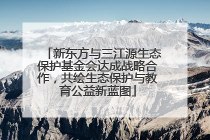 新东方与三江源生态保护基金会达成战略合作，共绘生态保护与教育公益新蓝图