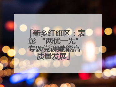 新乡红旗区：表彰 “两优一先” 专题党课赋能高质量发展