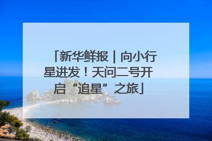 新华鲜报｜向小行星进发！天问二号开启“追星”之旅