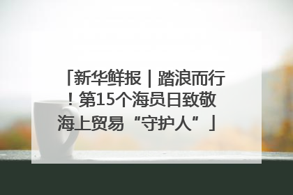 新华鲜报｜踏浪而行！第15个海员日致敬海上贸易“守护人”