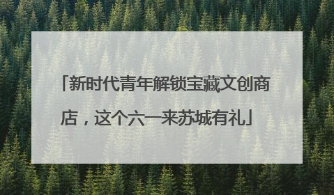新时代青年解锁宝藏文创商店，这个六一来苏城有礼