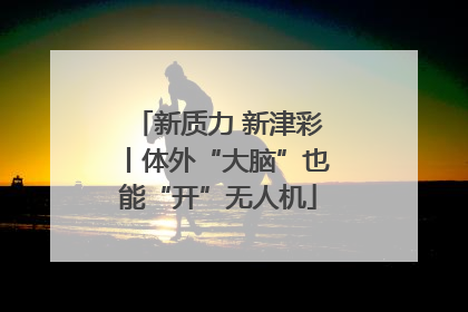 新质力 新津彩丨体外“大脑”也能“开”无人机