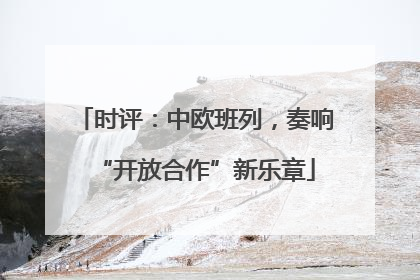 时评：中欧班列，奏响“开放合作”新乐章