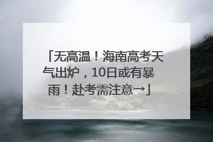 无高温！海南高考天气出炉，10日或有暴雨！赴考需注意→