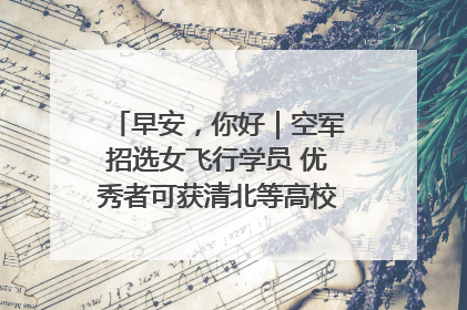 早安，你好｜空军招选女飞行学员 优秀者可获清北等高校“双学籍”