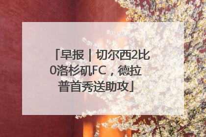 早报｜切尔西2比0洛杉矶FC，德拉普首秀送助攻