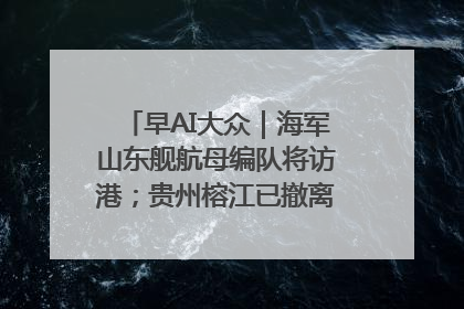早AI大众｜海军山东舰航母编队将访港；贵州榕江已撤离转移群众超4万人