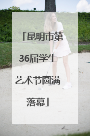 昆明市第36届学生艺术节圆满落幕