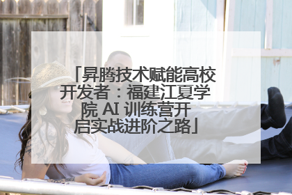 昇腾技术赋能高校开发者：福建江夏学院 AI 训练营开启实战进阶之路