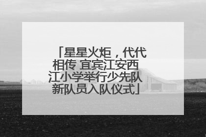 星星火炬，代代相传 宜宾江安西江小学举行少先队新队员入队仪式