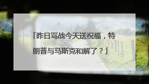 昨日骂战今天送祝福，特朗普与马斯克和解了？