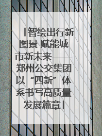 智绘出行新图景 赋能城市新未来——郑州公交集团以“四新”体系书写高质量发展篇章